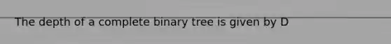 The depth of a complete binary tree is given by D