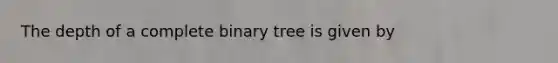 The depth of a complete binary tree is given by