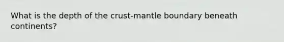 What is the depth of <a href='https://www.questionai.com/knowledge/karSwUsNbl-the-crust' class='anchor-knowledge'>the crust</a>-mantle boundary beneath continents?