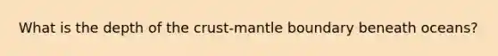 What is the depth of the crust-mantle boundary beneath oceans?