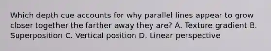 Which depth cue accounts for why parallel lines appear to grow closer together the farther away they are? A. Texture gradient B. Superposition C. Vertical position D. Linear perspective