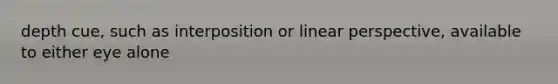 depth cue, such as interposition or linear perspective, available to either eye alone