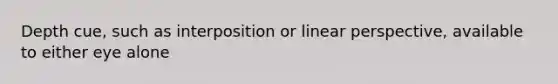 Depth cue, such as interposition or linear perspective, available to either eye alone