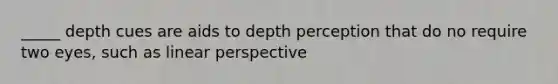 _____ depth cues are aids to depth perception that do no require two eyes, such as linear perspective