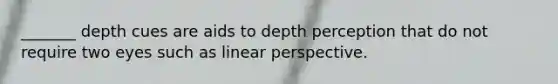 _______ depth cues are aids to depth perception that do not require two eyes such as linear perspective.