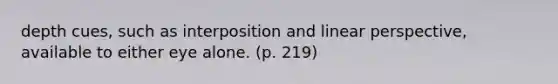 depth cues, such as interposition and linear perspective, available to either eye alone. (p. 219)