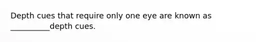 Depth cues that require only one eye are known as __________depth cues.