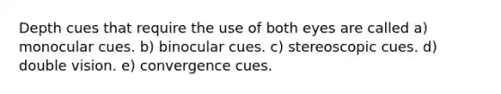 Depth cues that require the use of both eyes are called a) monocular cues. b) binocular cues. c) stereoscopic cues. d) double vision. e) convergence cues.