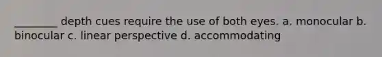 ________ depth cues require the use of both eyes. a. monocular b. binocular c. linear perspective d. accommodating