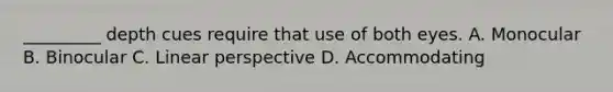 _________ depth cues require that use of both eyes. A. Monocular B. Binocular C. Linear perspective D. Accommodating