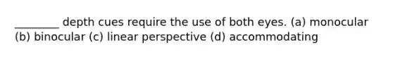 ________ depth cues require the use of both eyes. (a) monocular (b) binocular (c) linear perspective (d) accommodating