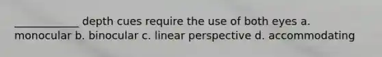 ____________ depth cues require the use of both eyes a. monocular b. binocular c. linear perspective d. accommodating