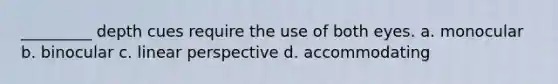 _________ depth cues require the use of both eyes. a. monocular b. binocular c. linear perspective d. accommodating