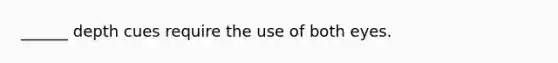 ______ depth cues require the use of both eyes.
