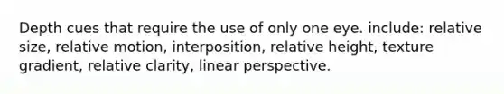 Depth cues that require the use of only one eye. include: relative size, relative motion, interposition, relative height, texture gradient, relative clarity, linear perspective.