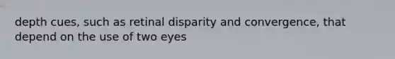 depth cues, such as retinal disparity and convergence, that depend on the use of two eyes