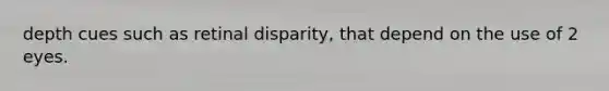 depth cues such as retinal disparity, that depend on the use of 2 eyes.