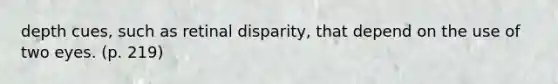 depth cues, such as retinal disparity, that depend on the use of two eyes. (p. 219)