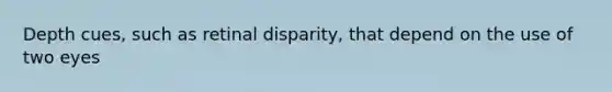 Depth cues, such as retinal disparity, that depend on the use of two eyes