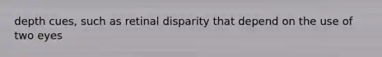 depth cues, such as retinal disparity that depend on the use of two eyes