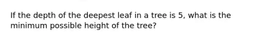 If the depth of the deepest leaf in a tree is 5, what is the minimum possible height of the tree?