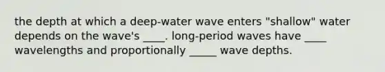 the depth at which a deep-water wave enters "shallow" water depends on the wave's ____. long-period waves have ____ wavelengths and proportionally _____ wave depths.