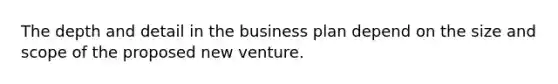 The depth and detail in the business plan depend on the size and scope of the proposed new venture.