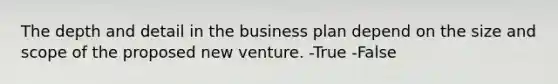 The depth and detail in the business plan depend on the size and scope of the proposed new venture. -True -False