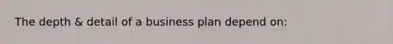 The depth & detail of a business plan depend on: