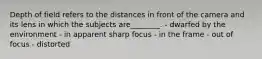 Depth of field refers to the distances in front of the camera and its lens in which the subjects are________. - dwarfed by the environment - in apparent sharp focus - in the frame - out of focus - distorted