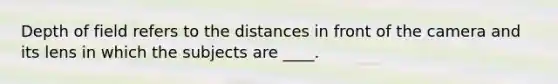 Depth of field refers to the distances in front of the camera and its lens in which the subjects are ____.