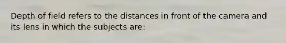 Depth of field refers to the distances in front of the camera and its lens in which the subjects are: