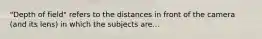 "Depth of field" refers to the distances in front of the camera (and its lens) in which the subjects are...