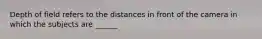 Depth of field refers to the distances in front of the camera in which the subjects are ______