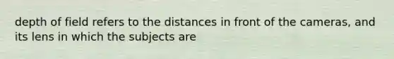 depth of field refers to the distances in front of the cameras, and its lens in which the subjects are