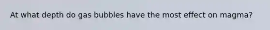 At what depth do gas bubbles have the most effect on magma?