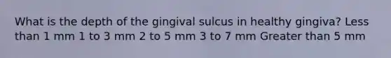 What is the depth of the gingival sulcus in healthy gingiva? Less than 1 mm 1 to 3 mm 2 to 5 mm 3 to 7 mm Greater than 5 mm