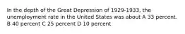 In the depth of the Great Depression of 1929-1933, the unemployment rate in the United States was about A 33 percent. B 40 percent C 25 percent D 10 percent