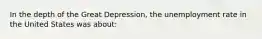 In the depth of the Great Depression, the unemployment rate in the United States was about: