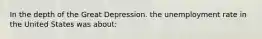 In the depth of the Great Depression. the unemployment rate in the United States was about: