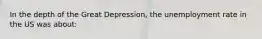In the depth of the Great Depression, the unemployment rate in the US was about:
