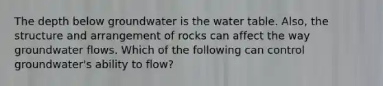 The depth below groundwater is the water table. Also, the structure and arrangement of rocks can affect the way groundwater flows. Which of the following can control groundwater's ability to flow?