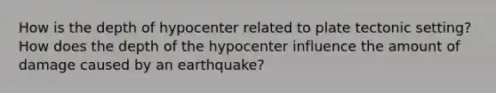 How is the depth of hypocenter related to plate tectonic setting? How does the depth of the hypocenter influence the amount of damage caused by an earthquake?