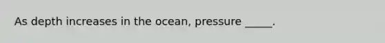 As depth increases in the ocean, pressure _____.