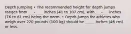 Depth Jumping • The recommended height for depth jumps ranges from ___-____ inches (41 to 107 cm), with ___-___ inches (76 to 81 cm) being the norm. • Depth jumps for athletes who weigh over 220 pounds (100 kg) should be _____ inches (46 cm) or less.