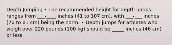 Depth Jumping • The recommended height for depth jumps ranges from ___-____ inches (41 to 107 cm), with ___-___ inches (76 to 81 cm) being the norm. • Depth jumps for athletes who weigh over 220 pounds (100 kg) should be _____ inches (46 cm) or less.