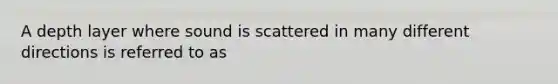 A depth layer where sound is scattered in many different directions is referred to as
