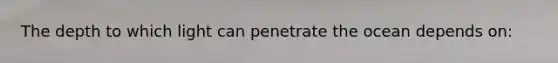 The depth to which light can penetrate the ocean depends on: