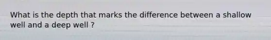 What is the depth that marks the difference between a shallow well and a deep well ?