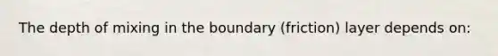 The depth of mixing in the boundary (friction) layer depends on: